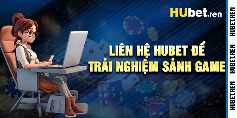 Liên Hệ Hubet Để Trải Nghiệm Các Sảnh Game Đỉnh Cao