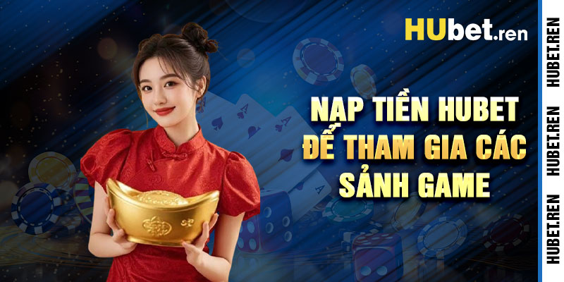 Nạp Tiền Hubet Để Tham Gia Các Sảnh Game Hấp Dẫn